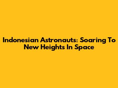 Indonesian Astronauts: Soaring To New Heights In Space