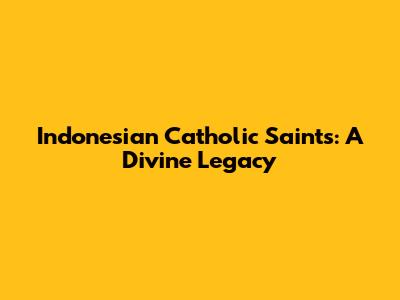 Indonesian Catholic Saints: A Divine Legacy
