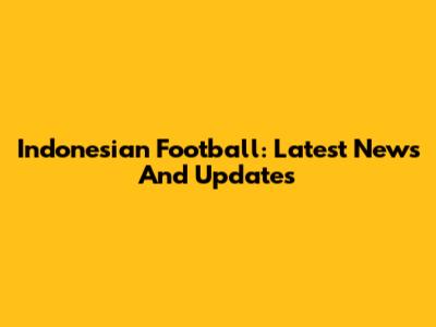 Indonesian Football: Latest News And Updates