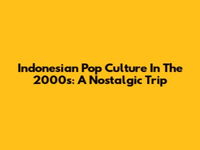 Indonesian Pop Culture In The 2000s: A Nostalgic Trip