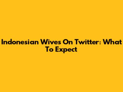 Indonesian Wives On Twitter: What To Expect
