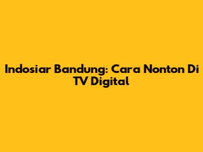 Indosiar Bandung: Cara Nonton Di TV Digital
