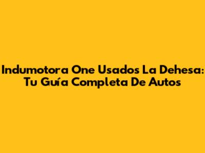 Indumotora One Usados La Dehesa: Tu Guía Completa De Autos