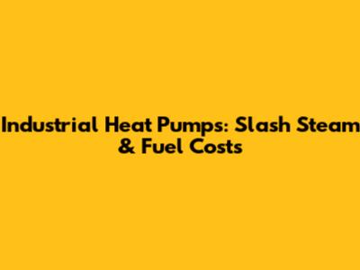 Industrial Heat Pumps: Slash Steam & Fuel Costs