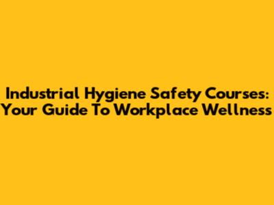 Industrial Hygiene Safety Courses: Your Guide To Workplace Wellness