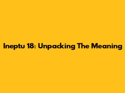 Ineptu 18: Unpacking The Meaning