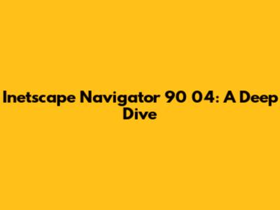 Inetscape Navigator 90 04: A Deep Dive