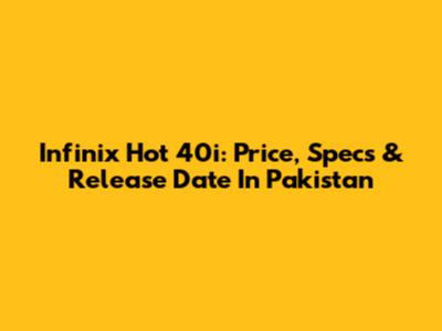 Infinix Hot 40i: Price, Specs & Release Date In Pakistan