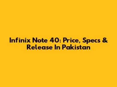 Infinix Note 40: Price, Specs & Release In Pakistan