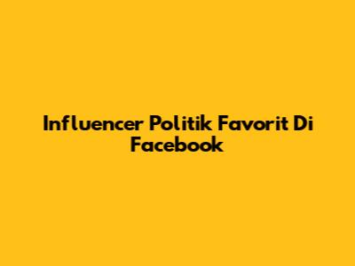 Influencer Politik Favorit Di Facebook