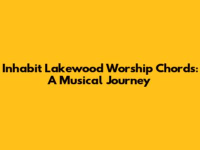 Inhabit Lakewood Worship Chords: A Musical Journey