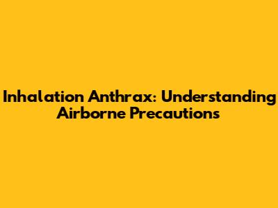 Inhalation Anthrax: Understanding Airborne Precautions