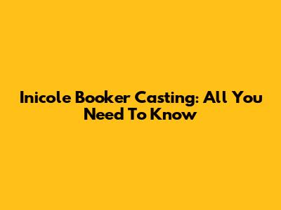 Inicole Booker Casting: All You Need To Know