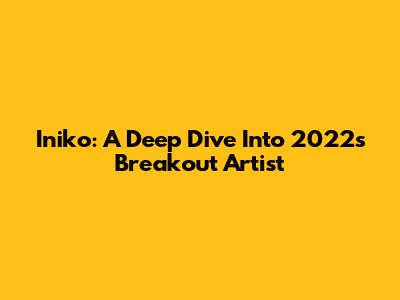 Iniko: A Deep Dive Into 2022's Breakout Artist