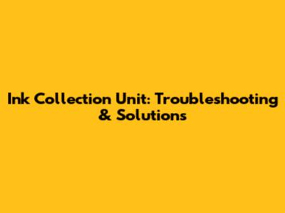 Ink Collection Unit: Troubleshooting & Solutions