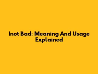Inot Bad: Meaning And Usage Explained