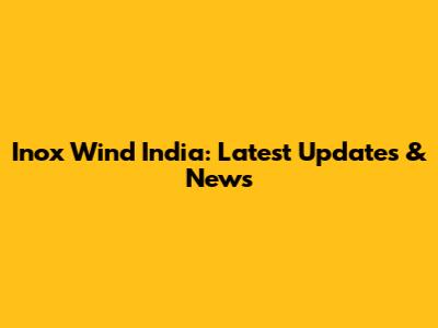 Inox Wind India: Latest Updates & News