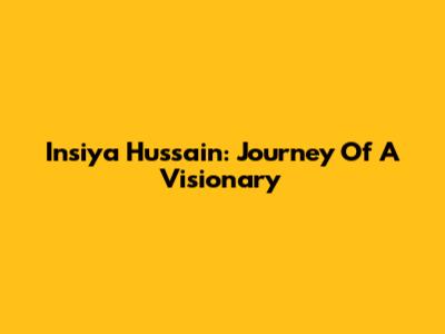 Insiya Hussain: Journey Of A Visionary