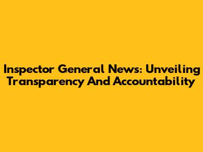 Inspector General News: Unveiling Transparency And Accountability