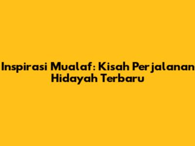 Inspirasi Mualaf: Kisah Perjalanan Hidayah Terbaru