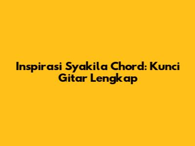 Inspirasi Syakila Chord: Kunci Gitar Lengkap