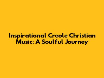 Inspirational Creole Christian Music: A Soulful Journey