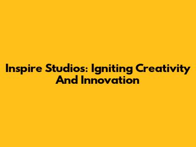 Inspire Studios: Igniting Creativity And Innovation