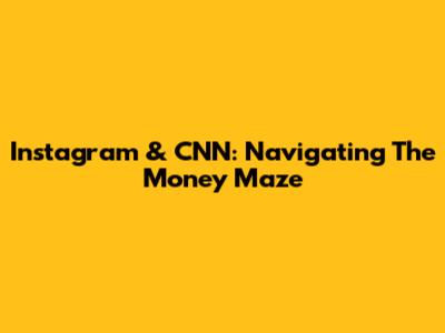 Instagram & CNN: Navigating The Money Maze