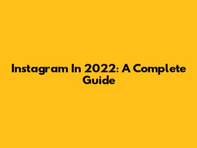 Instagram In 2022: A Complete Guide