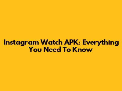 Instagram Watch APK: Everything You Need To Know