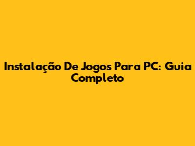 Instalação De Jogos Para PC: Guia Completo