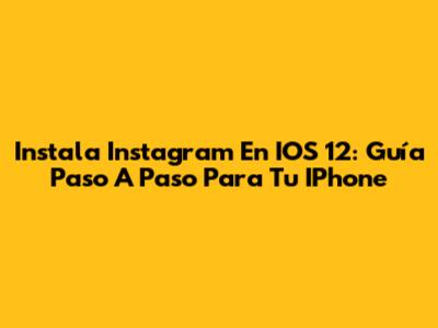 Instala Instagram En IOS 12: Guía Paso A Paso Para Tu IPhone