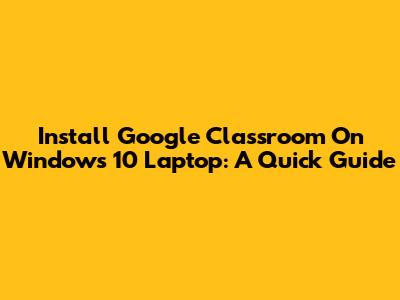 Install Google Classroom On Windows 10 Laptop: A Quick Guide