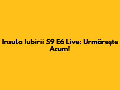 Insula Iubirii S9 E6 Live: Urmărește Acum!