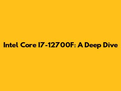 Intel Core I7-12700F: A Deep Dive