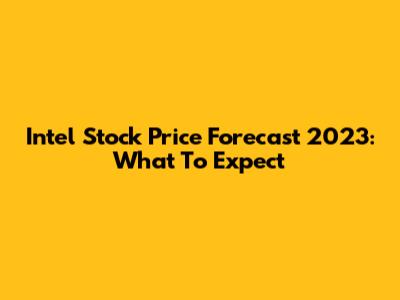 Intel Stock Price Forecast 2023: What To Expect