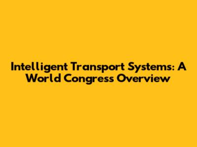 Intelligent Transport Systems: A World Congress Overview