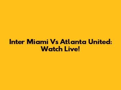 Inter Miami Vs Atlanta United: Watch Live!