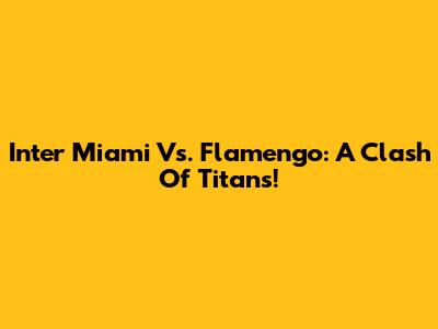 Inter Miami Vs. Flamengo: A Clash Of Titans!