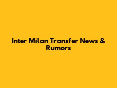 Inter Milan Transfer News & Rumors