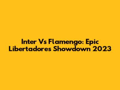 Inter Vs Flamengo: Epic Libertadores Showdown 2023