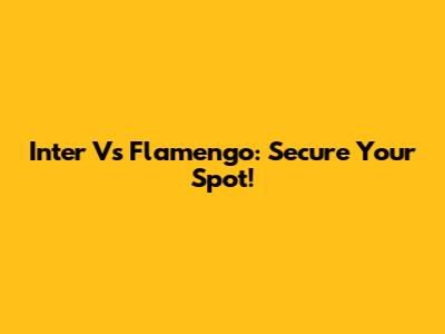 Inter Vs Flamengo: Secure Your Spot!