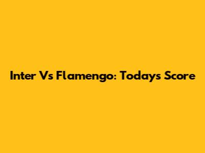 Inter Vs Flamengo: Today's Score