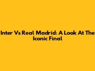 Inter Vs Real Madrid: A Look At The Iconic Final
