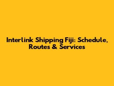 Interlink Shipping Fiji: Schedule, Routes & Services
