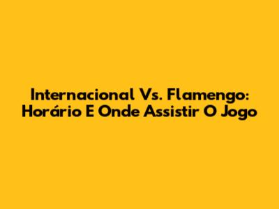 Internacional Vs. Flamengo: Horário E Onde Assistir O Jogo