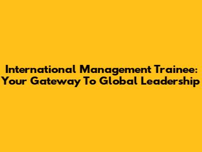 International Management Trainee: Your Gateway To Global Leadership