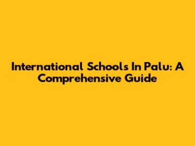 International Schools In Palu: A Comprehensive Guide