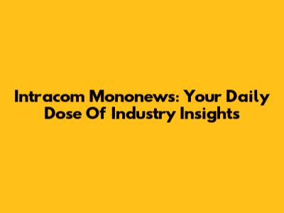 Intracom Mononews: Your Daily Dose Of Industry Insights
