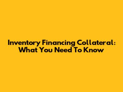 Inventory Financing Collateral: What You Need To Know